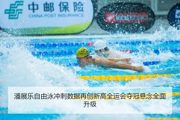 潘展乐自由泳冲刺数据再创新高全运会夺冠悬念全面升级
