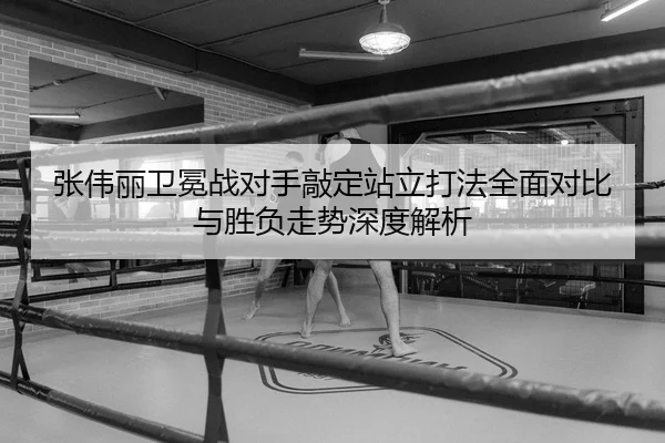 张伟丽卫冕战对手敲定站立打法全面对比与胜负走势深度解析