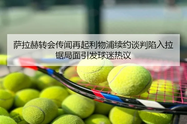萨拉赫转会传闻再起利物浦续约谈判陷入拉锯局面引发球迷热议